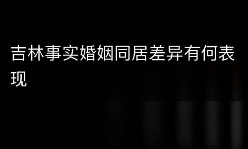 吉林事实婚姻同居差异有何表现