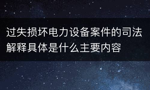 过失损坏电力设备案件的司法解释具体是什么主要内容
