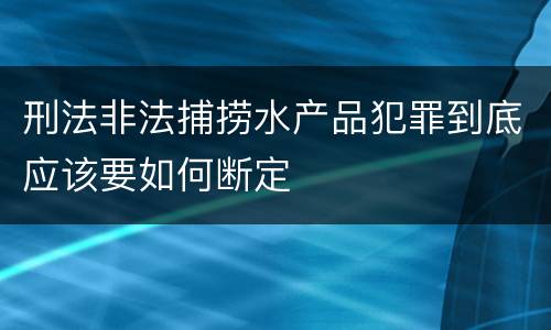 刑法非法捕捞水产品犯罪到底应该要如何断定