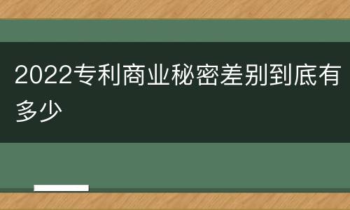 2022专利商业秘密差别到底有多少