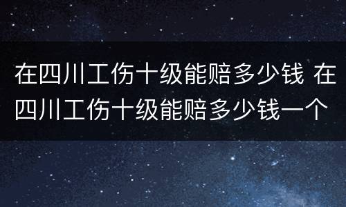 在四川工伤十级能赔多少钱 在四川工伤十级能赔多少钱一个月