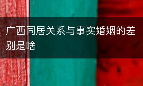 广西同居关系与事实婚姻的差别是啥