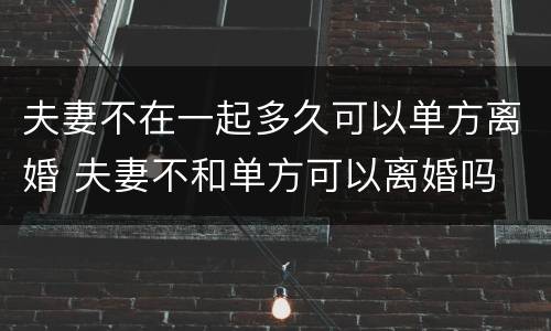 夫妻不在一起多久可以单方离婚 夫妻不和单方可以离婚吗