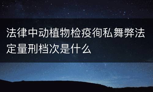 法律中动植物检疫徇私舞弊法定量刑档次是什么