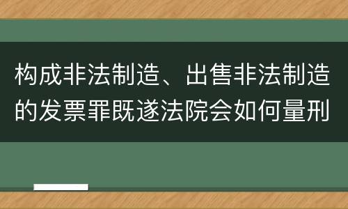 构成非法制造、出售非法制造的发票罪既遂法院会如何量刑