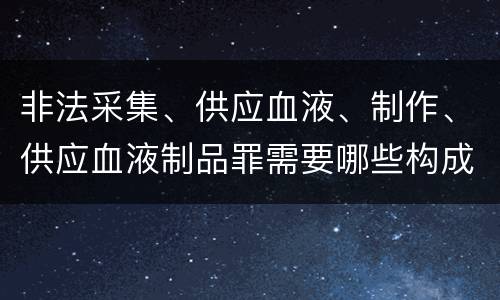 非法采集、供应血液、制作、供应血液制品罪需要哪些构成要件