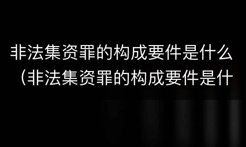 非法集资罪的构成要件是什么（非法集资罪的构成要件是什么意思）