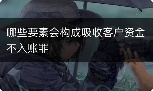 哪些要素会构成吸收客户资金不入账罪