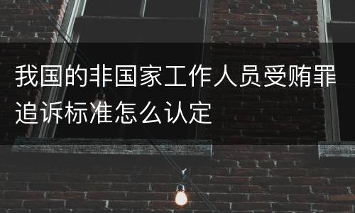 我国的非国家工作人员受贿罪追诉标准怎么认定