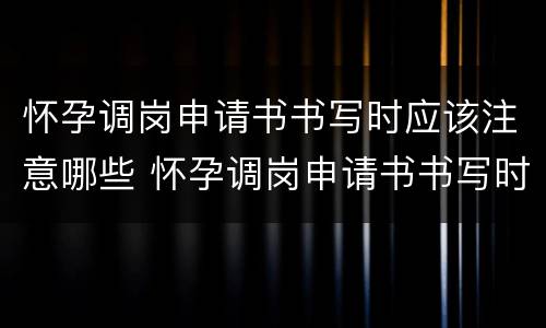 怀孕调岗申请书书写时应该注意哪些 怀孕调岗申请书书写时应该注意哪些事项