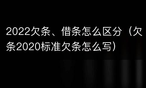 2022欠条、借条怎么区分（欠条2020标准欠条怎么写）