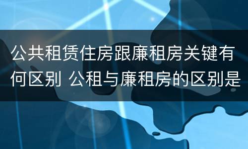 公共租赁住房跟廉租房关键有何区别 公租与廉租房的区别是什么