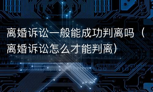 离婚诉讼一般能成功判离吗（离婚诉讼怎么才能判离）