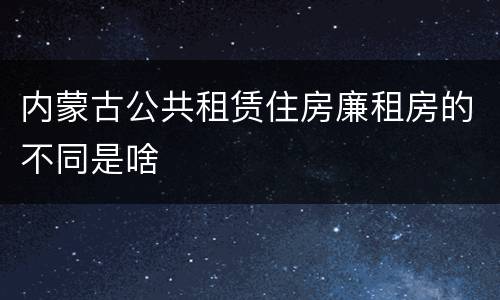 内蒙古公共租赁住房廉租房的不同是啥