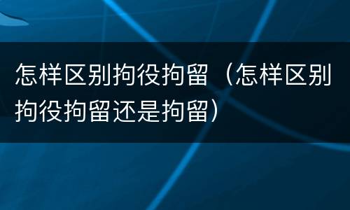 怎样区别拘役拘留（怎样区别拘役拘留还是拘留）