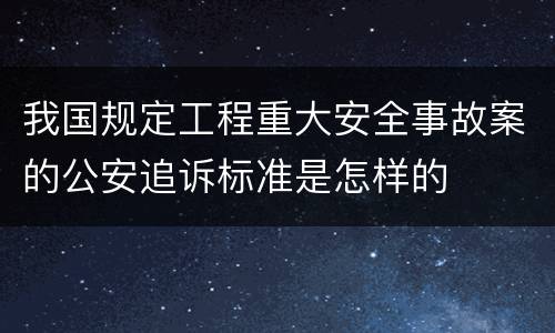 我国规定工程重大安全事故案的公安追诉标准是怎样的