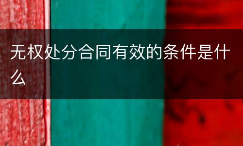 无权处分合同有效的条件是什么