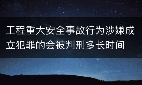 工程重大安全事故行为涉嫌成立犯罪的会被判刑多长时间