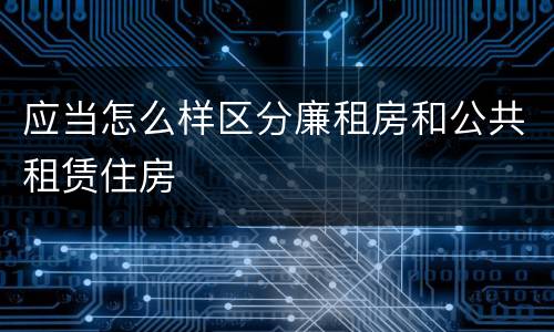 应当怎么样区分廉租房和公共租赁住房
