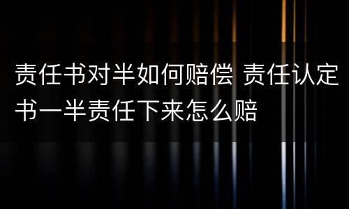 责任书对半如何赔偿 责任认定书一半责任下来怎么赔