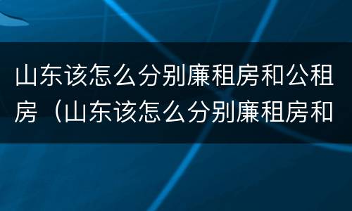 山东该怎么分别廉租房和公租房（山东该怎么分别廉租房和公租房的区别）