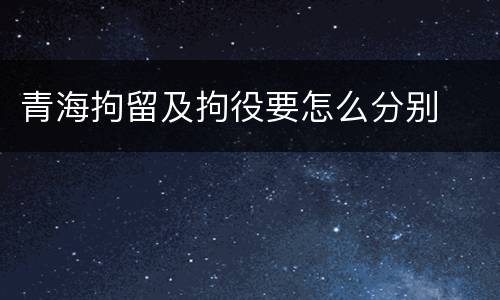 青海拘留及拘役要怎么分别