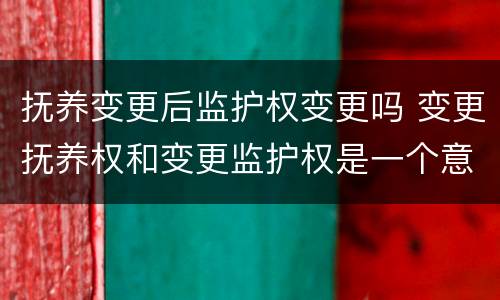 抚养变更后监护权变更吗 变更抚养权和变更监护权是一个意思吗