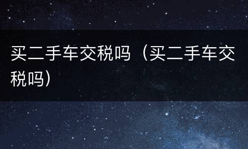 买二手车交税吗（买二手车交税吗）