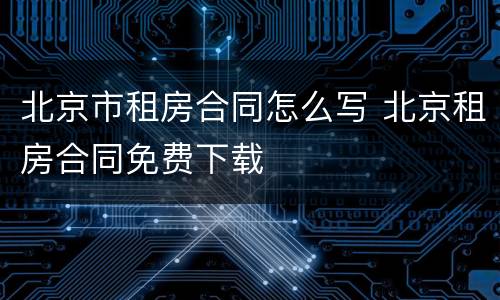 北京市租房合同怎么写 北京租房合同免费下载