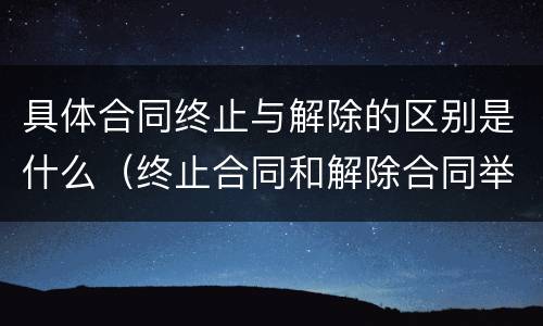 具体合同终止与解除的区别是什么（终止合同和解除合同举例）