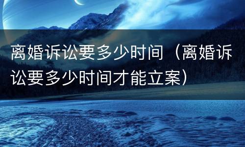 离婚诉讼要多少时间（离婚诉讼要多少时间才能立案）
