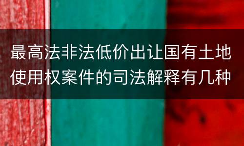 最高法非法低价出让国有土地使用权案件的司法解释有几种