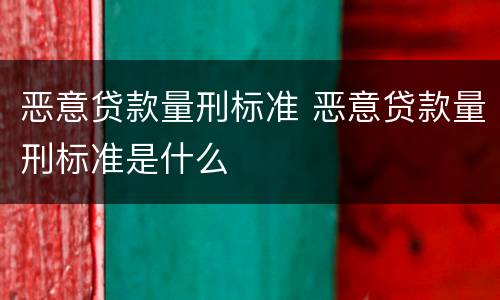 恶意贷款量刑标准 恶意贷款量刑标准是什么