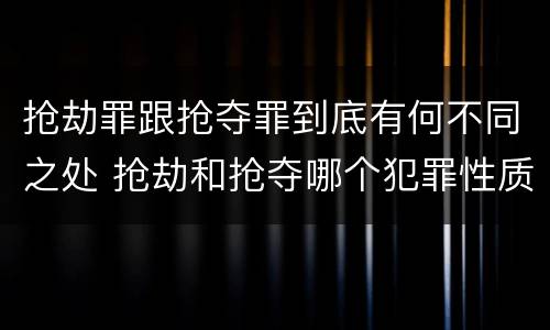 抢劫罪跟抢夺罪到底有何不同之处 抢劫和抢夺哪个犯罪性质严重