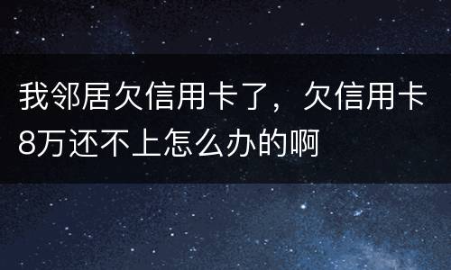 我邻居欠信用卡了，欠信用卡8万还不上怎么办的啊