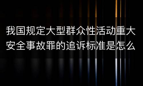 我国规定大型群众性活动重大安全事故罪的追诉标准是怎么样规定