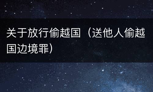 关于放行偷越国（送他人偷越国边境罪）