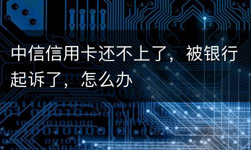 中信信用卡还不上了，被银行起诉了，怎么办