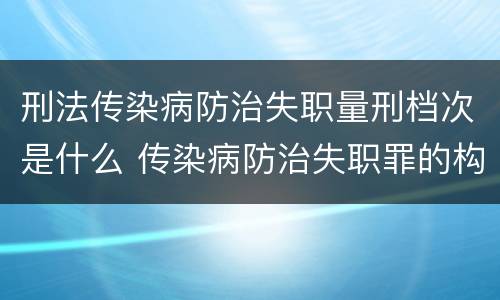 刑法传染病防治失职量刑档次是什么 传染病防治失职罪的构成要件