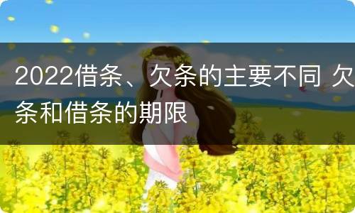 2022借条、欠条的主要不同 欠条和借条的期限