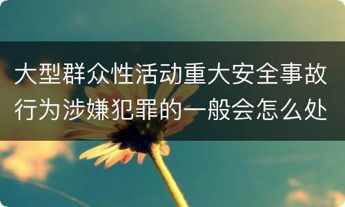 大型群众性活动重大安全事故行为涉嫌犯罪的一般会怎么处罚