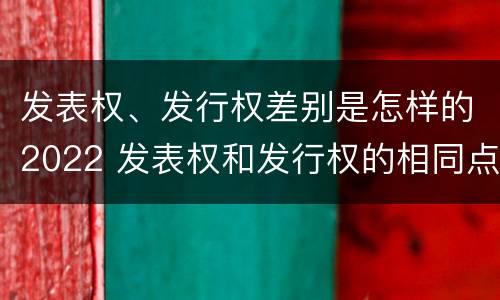 发表权、发行权差别是怎样的2022 发表权和发行权的相同点