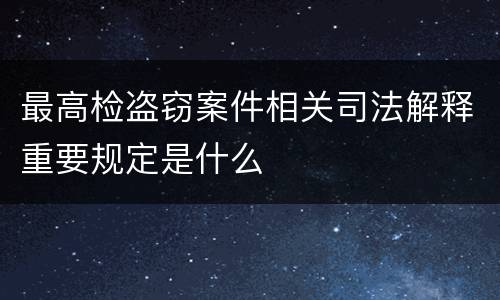最高检盗窃案件相关司法解释重要规定是什么