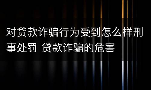 对贷款诈骗行为受到怎么样刑事处罚 贷款诈骗的危害