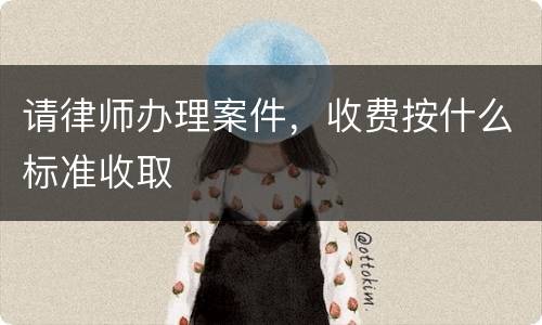 请律师办理案件，收费按什么标准收取