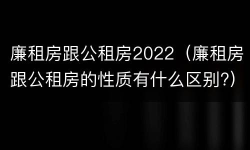 廉租房跟公租房2022（廉租房跟公租房的性质有什么区别?）