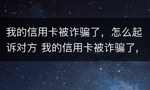 我的信用卡被诈骗了，怎么起诉对方 我的信用卡被诈骗了,怎么起诉对方不还钱