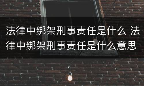法律中绑架刑事责任是什么 法律中绑架刑事责任是什么意思