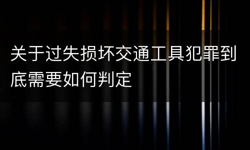 关于过失损坏交通工具犯罪到底需要如何判定