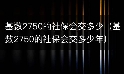 基数2750的社保会交多少（基数2750的社保会交多少年）